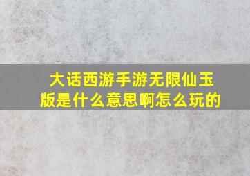 大话西游手游无限仙玉版是什么意思啊怎么玩的