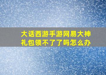 大话西游手游网易大神礼包领不了了吗怎么办