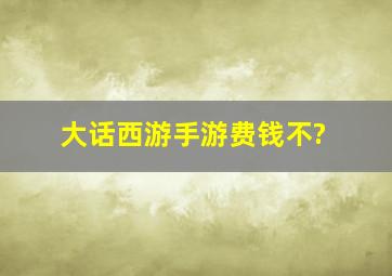 大话西游手游费钱不?