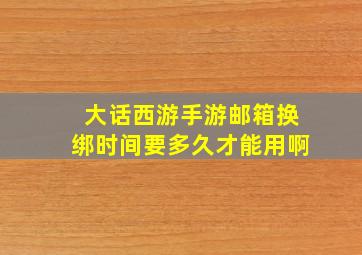 大话西游手游邮箱换绑时间要多久才能用啊