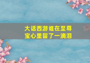 大话西游谁在至尊宝心里留了一滴泪