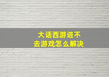 大话西游进不去游戏怎么解决