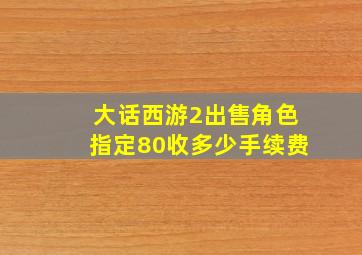 大话西游2出售角色指定80收多少手续费