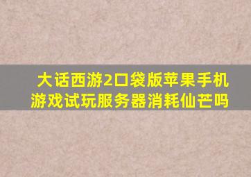 大话西游2口袋版苹果手机游戏试玩服务器消耗仙芒吗