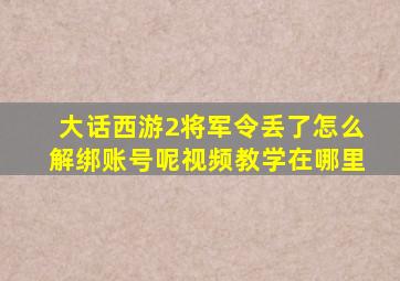 大话西游2将军令丢了怎么解绑账号呢视频教学在哪里