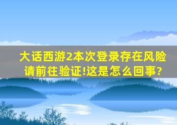 大话西游2本次登录存在风险请前往验证!这是怎么回事?