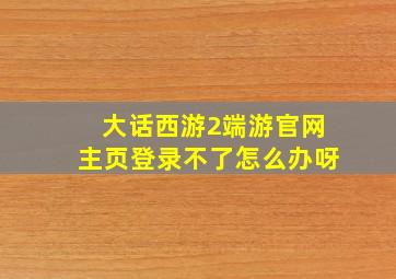 大话西游2端游官网主页登录不了怎么办呀