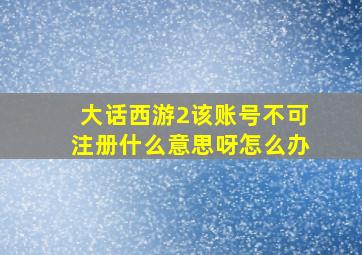 大话西游2该账号不可注册什么意思呀怎么办