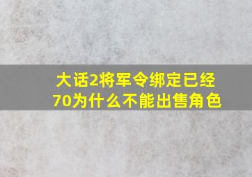 大话2将军令绑定已经70为什么不能出售角色