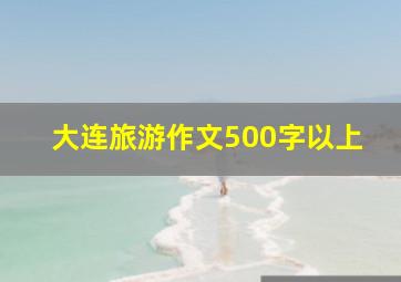 大连旅游作文500字以上