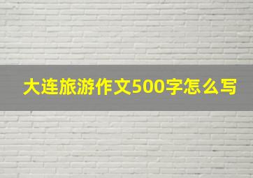 大连旅游作文500字怎么写