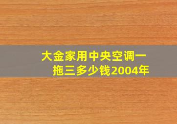 大金家用中央空调一拖三多少钱2004年