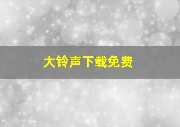 大铃声下载免费