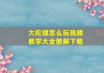 大陀螺怎么玩视频教学大全图解下载