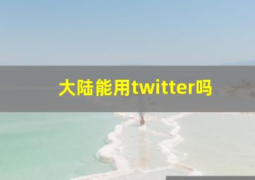 大陆能用twitter吗