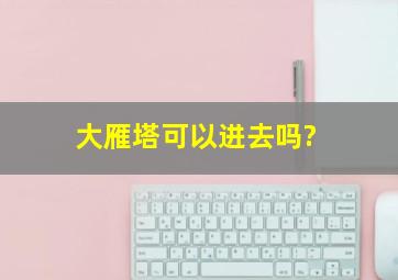 大雁塔可以进去吗?