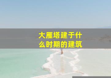 大雁塔建于什么时期的建筑