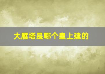 大雁塔是哪个皇上建的