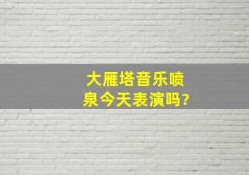 大雁塔音乐喷泉今天表演吗?