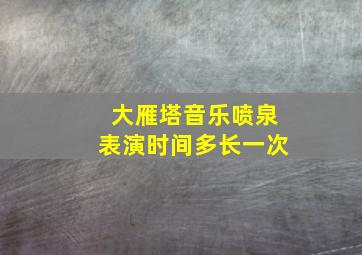 大雁塔音乐喷泉表演时间多长一次