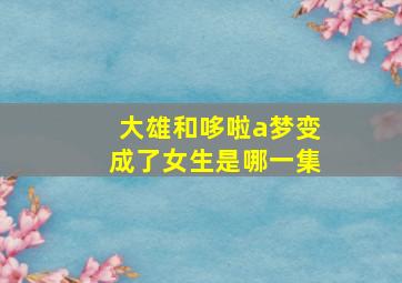 大雄和哆啦a梦变成了女生是哪一集