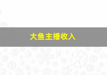 大鱼主播收入