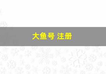 大鱼号 注册