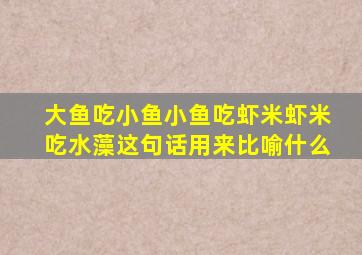 大鱼吃小鱼小鱼吃虾米虾米吃水藻这句话用来比喻什么