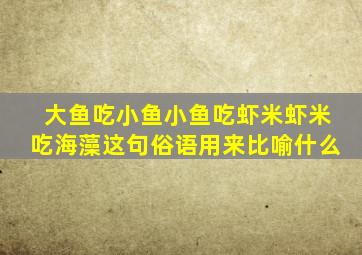 大鱼吃小鱼小鱼吃虾米虾米吃海藻这句俗语用来比喻什么