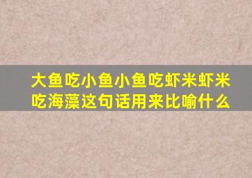 大鱼吃小鱼小鱼吃虾米虾米吃海藻这句话用来比喻什么