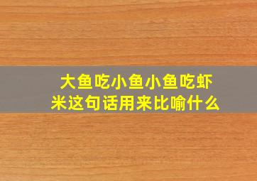 大鱼吃小鱼小鱼吃虾米这句话用来比喻什么