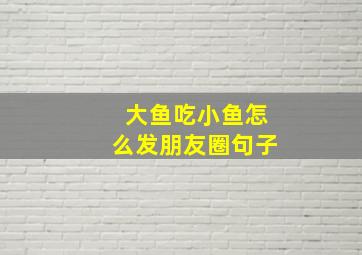 大鱼吃小鱼怎么发朋友圈句子