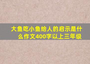 大鱼吃小鱼给人的启示是什么作文400字以上三年级