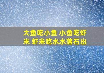 大鱼吃小鱼 小鱼吃虾米 虾米吃水水落石出