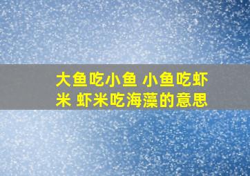 大鱼吃小鱼 小鱼吃虾米 虾米吃海藻的意思