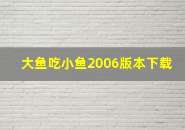 大鱼吃小鱼2006版本下载