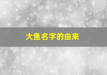 大鱼名字的由来