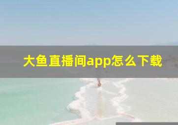 大鱼直播间app怎么下载