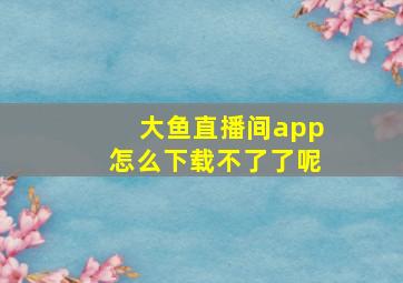 大鱼直播间app怎么下载不了了呢