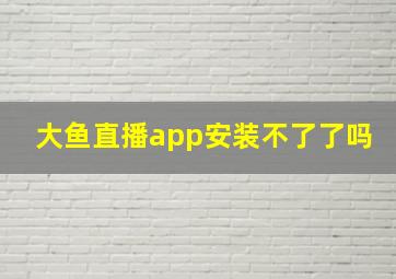 大鱼直播app安装不了了吗