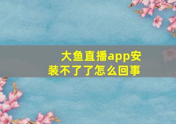 大鱼直播app安装不了了怎么回事