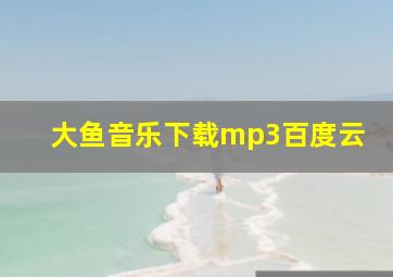 大鱼音乐下载mp3百度云