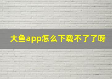 大鱼app怎么下载不了了呀