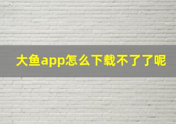 大鱼app怎么下载不了了呢