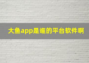 大鱼app是谁的平台软件啊