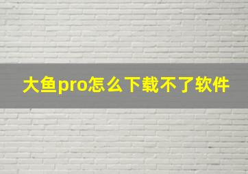 大鱼pro怎么下载不了软件