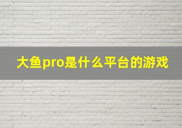 大鱼pro是什么平台的游戏