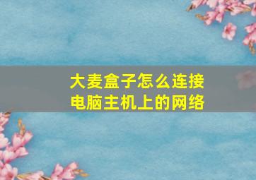 大麦盒子怎么连接电脑主机上的网络