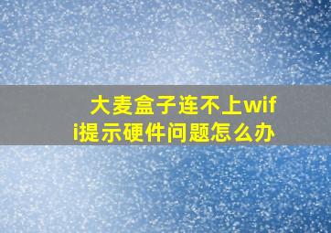 大麦盒子连不上wifi提示硬件问题怎么办