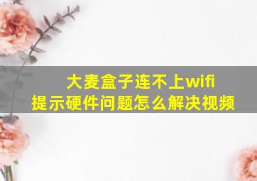 大麦盒子连不上wifi提示硬件问题怎么解决视频